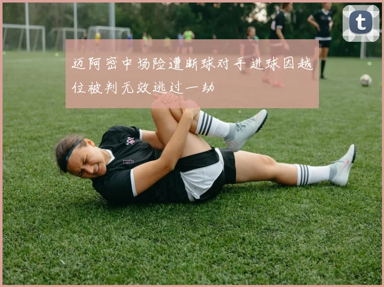 迈阿密中场险遭断球对手进球因越位被判无效逃过一劫