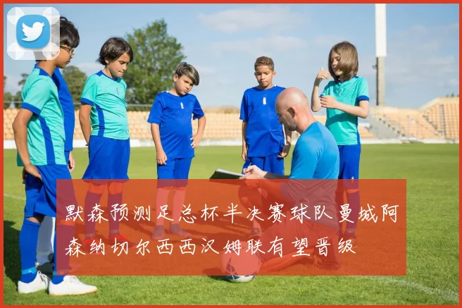 默森预测足总杯半决赛球队曼城阿森纳切尔西西汉姆联有望晋级