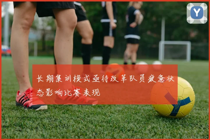 长期集训模式亟待改革队员疲惫状态影响比赛表现