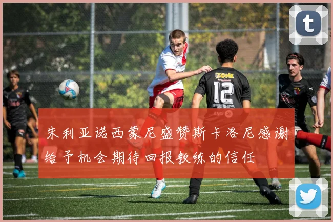 朱利亚诺西蒙尼盛赞斯卡洛尼感谢给予机会期待回报教练的信任