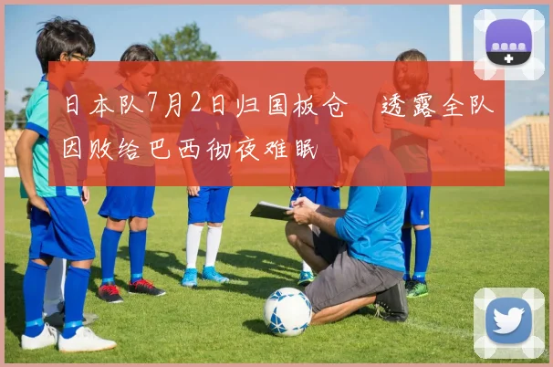 日本队7月2日归国板仓滉透露全队因败给巴西彻夜难眠