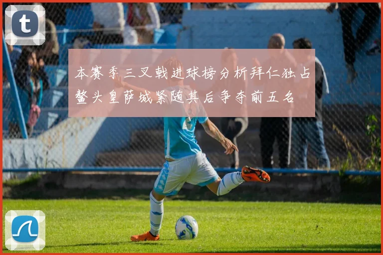 本赛季三叉戟进球榜分析拜仁独占鳌头皇萨城紧随其后争夺前五名