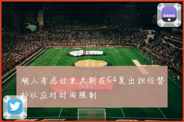 湖人考虑让里夫斯在G4复出担任替补以应对时间限制