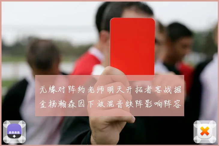 无缘对阵约老师明天开拓者客战掘金杨瀚森因下放混音缺阵影响阵容