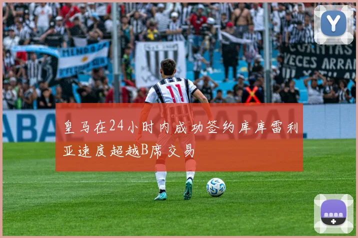 皇马在24小时内成功签约库库雷利亚速度超越B席交易