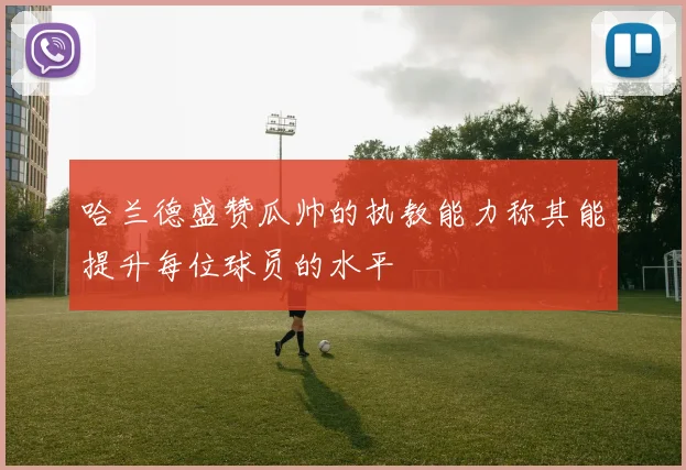 哈兰德盛赞瓜帅的执教能力称其能提升每位球员的水平
