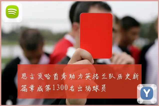 恩古莫哈首秀助力英格兰队历史新篇章成第1300名出场球员