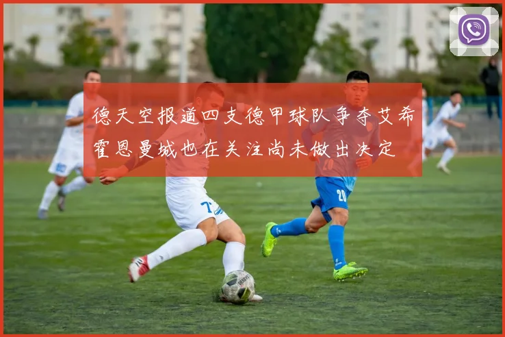 德天空报道四支德甲球队争夺艾希霍恩曼城也在关注尚未做出决定