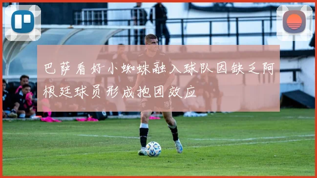 巴萨看好小蜘蛛融入球队因缺乏阿根廷球员形成抱团效应