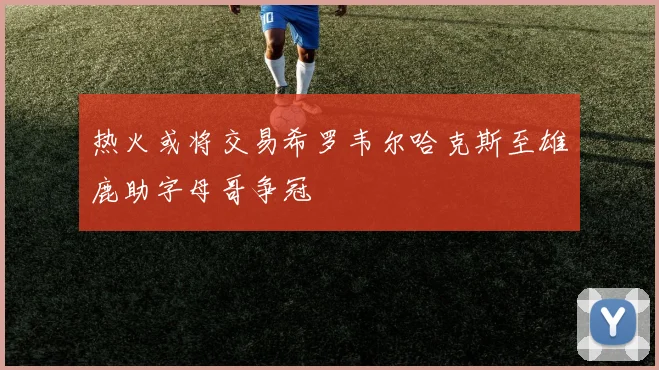 热火或将交易希罗韦尔哈克斯至雄鹿助字母哥争冠