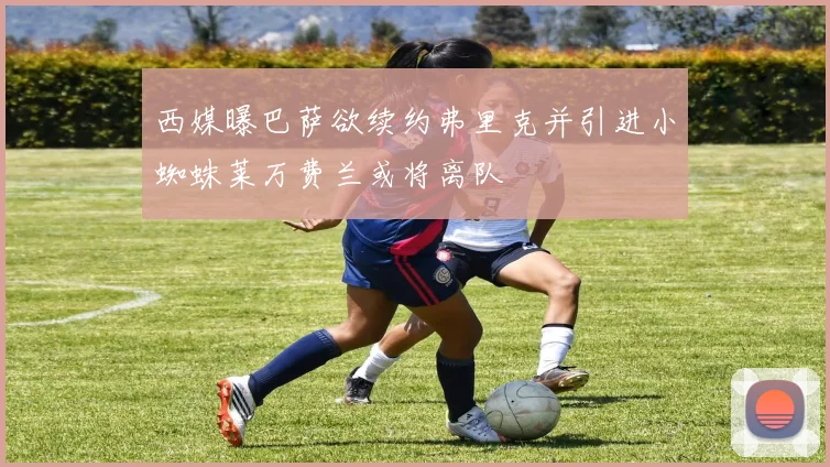 西媒曝巴萨欲续约弗里克并引进小蜘蛛莱万费兰或将离队