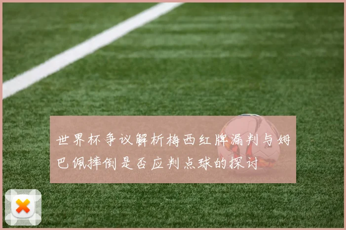 世界杯争议解析梅西红牌漏判与姆巴佩摔倒是否应判点球的探讨