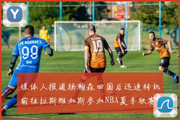 媒体人报道杨瀚森回国后迅速转机前往拉斯维加斯参加NBA夏季联赛