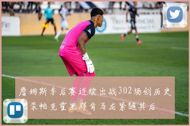 詹姆斯季后赛连续出战302场创历史纪录帕克霍里邓肯马龙紧随其后