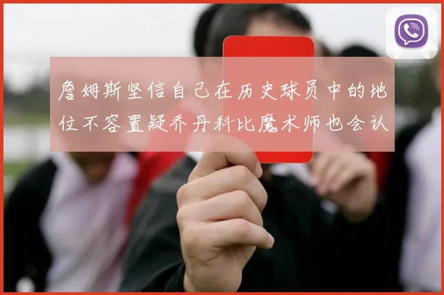 詹姆斯坚信自己在历史球员中的地位不容置疑乔丹科比魔术师也会认同