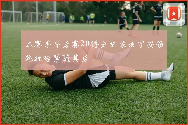 本赛季季后赛20得分记录坎宁安领跑托哈紧随其后