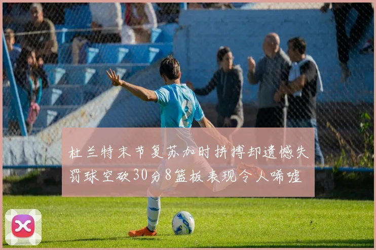 杜兰特末节复苏加时拼搏却遗憾失罚球空砍30分8篮板表现令人唏嘘