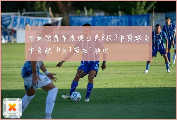 伦纳德首节表现出色8投3中罚球全中贡献10分1篮板1助攻