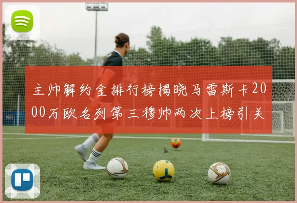 主帅解约金排行榜揭晓马雷斯卡2000万欧名列第三穆帅两次上榜引关注