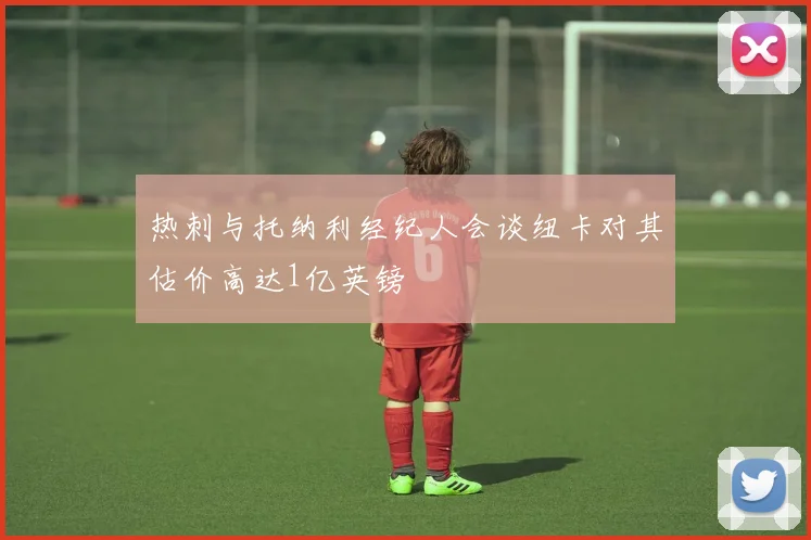 热刺与托纳利经纪人会谈纽卡对其估价高达1亿英镑