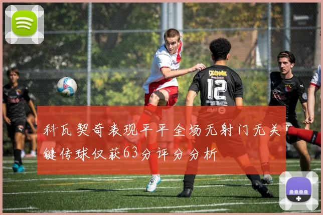 科瓦契奇表现平平全场无射门无关键传球仅获63分评分分析