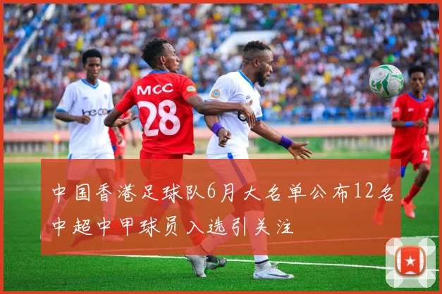 中国香港足球队6月大名单公布12名中超中甲球员入选引关注