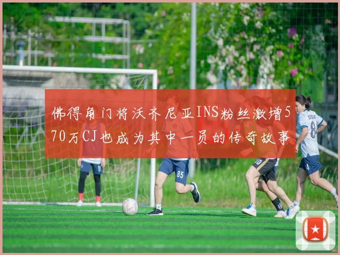 佛得角门将沃齐尼亚INS粉丝激增570万CJ也成为其中一员的传奇故事