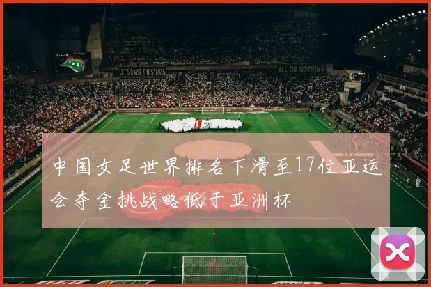 中国女足世界排名下滑至17位亚运会夺金挑战略低于亚洲杯