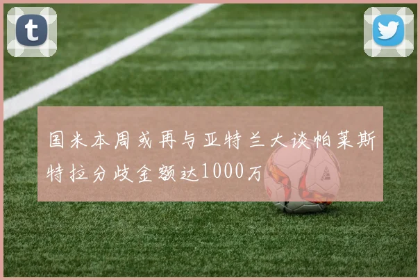 国米本周或再与亚特兰大谈帕莱斯特拉分歧金额达1000万