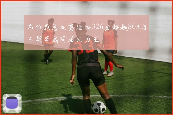 布伦森总决赛场均326分超越SGA与东契奇成同届火力王