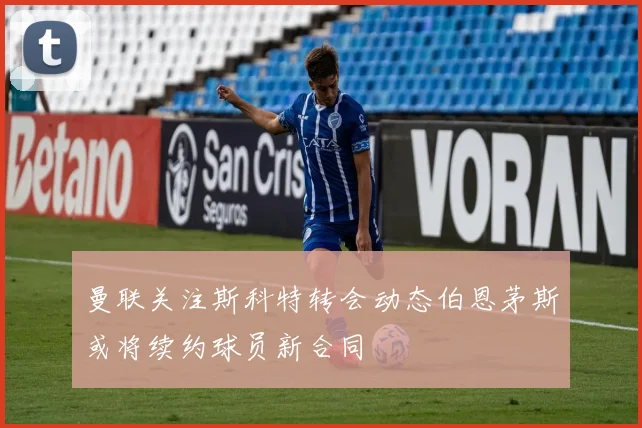 曼联关注斯科特转会动态伯恩茅斯或将续约球员新合同